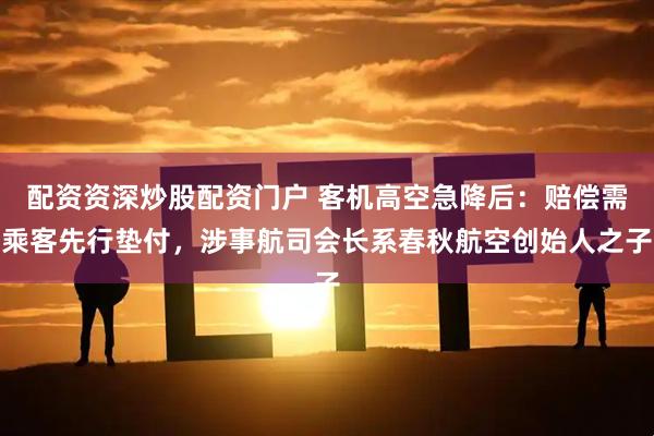 配资资深炒股配资门户 客机高空急降后：赔偿需乘客先行垫付，涉事航司会长系春秋航空创始人之子