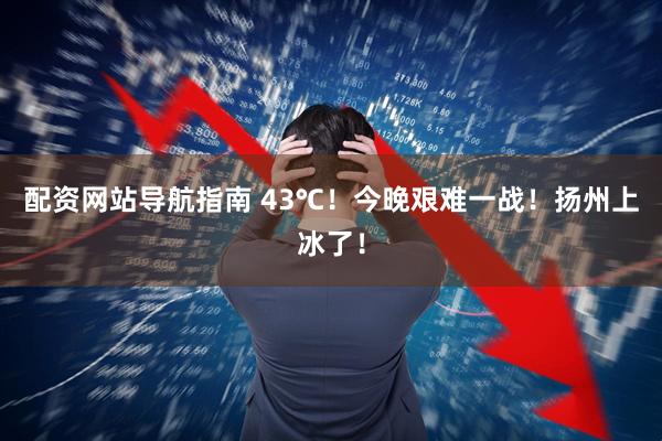 配资网站导航指南 43℃！今晚艰难一战！扬州上冰了！