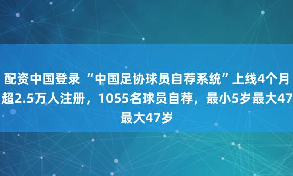 配资中国登录 “中国足协球员自荐系统”上线4个月，超2.5万人注册，1055名球员自荐，最小5岁最大47岁