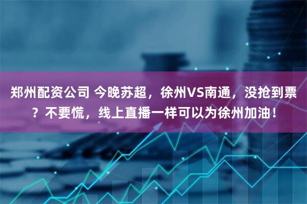 郑州配资公司 今晚苏超，徐州VS南通，没抢到票？不要慌，线上直播一样可以为徐州加油！