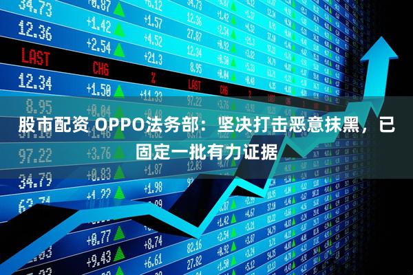 股市配资 OPPO法务部：坚决打击恶意抹黑，已固定一批有力证据