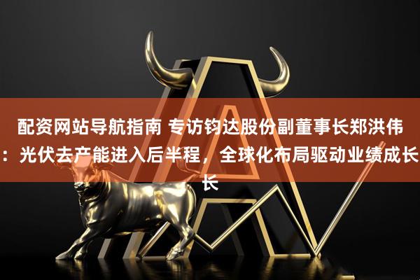 配资网站导航指南 专访钧达股份副董事长郑洪伟：光伏去产能进入后半程，全球化布局驱动业绩成长