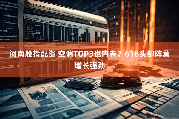 河南股指配资 空调TOP3也内卷？618头部阵营增长强劲