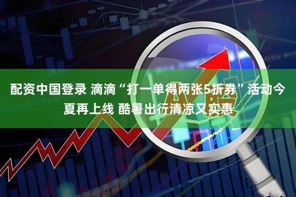 配资中国登录 滴滴“打一单得两张5折券”活动今夏再上线 酷暑出行清凉又实惠