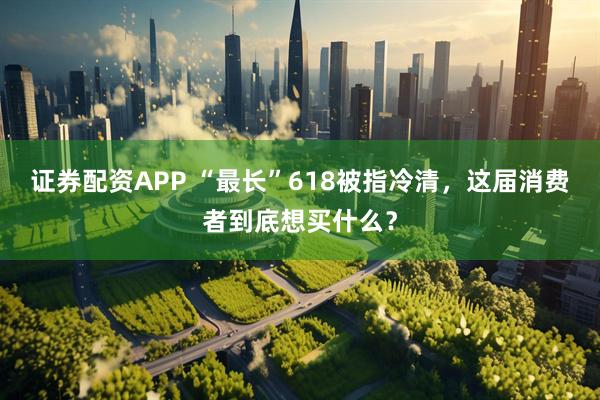 证券配资APP “最长”618被指冷清，这届消费者到底想买什么？