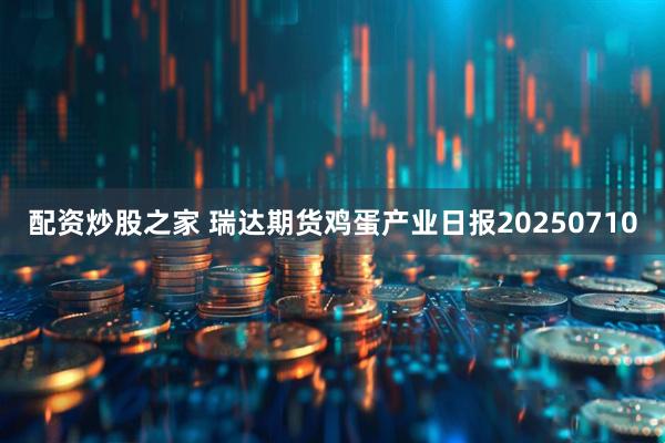 配资炒股之家 瑞达期货鸡蛋产业日报20250710