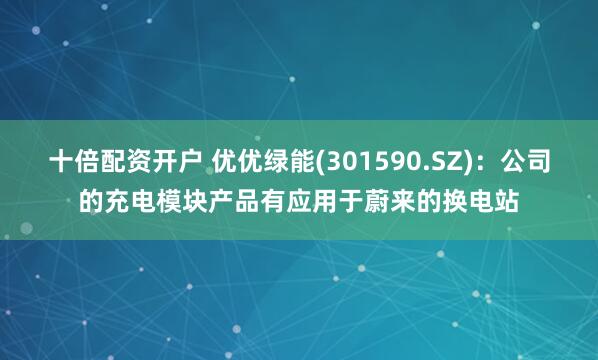 十倍配资开户 优优绿能(301590.SZ)：公司的充电模块产品有应用于蔚来的换电站