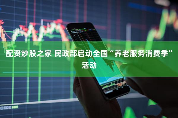 配资炒股之家 民政部启动全国“养老服务消费季”活动
