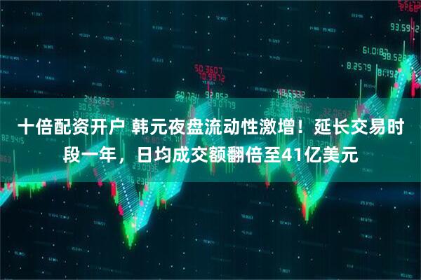 十倍配资开户 韩元夜盘流动性激增！延长交易时段一年，日均成交额翻倍至41亿美元