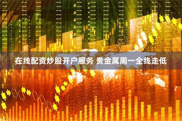 在线配资炒股开户服务 贵金属周一全线走低