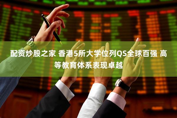 配资炒股之家 香港5所大学位列QS全球百强 高等教育体系表现卓越
