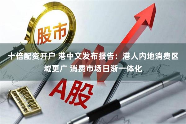 十倍配资开户 港中文发布报告：港人内地消费区域更广 消费市场日渐一体化