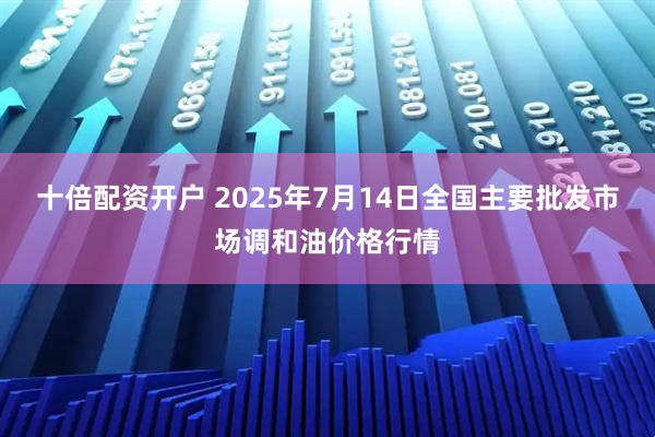 十倍配资开户 2025年7月14日全国主要批发市场调和油价格行情