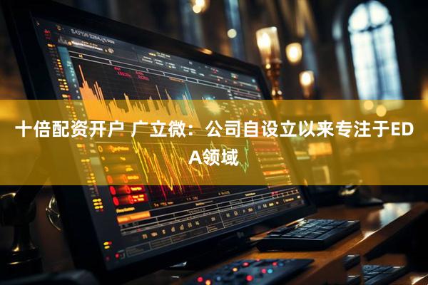 十倍配资开户 广立微：公司自设立以来专注于EDA领域
