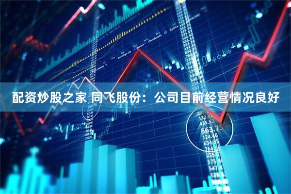 配资炒股之家 同飞股份：公司目前经营情况良好