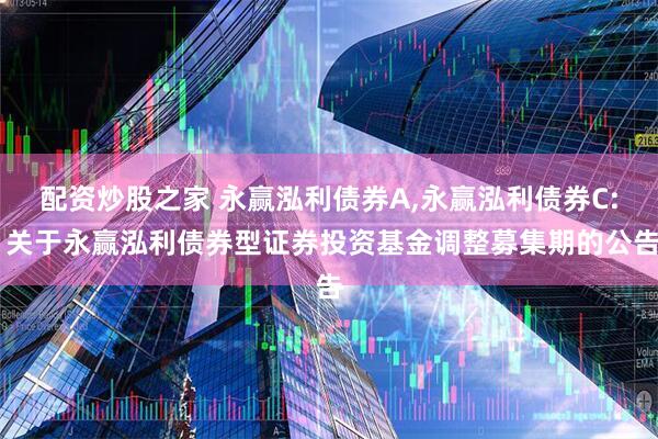 配资炒股之家 永赢泓利债券A,永赢泓利债券C: 关于永赢泓利债券型证券投资基金调整募集期的公告