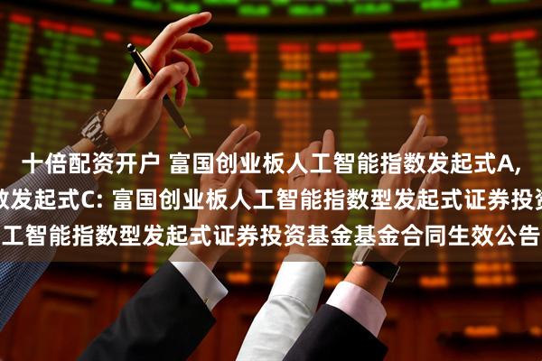 十倍配资开户 富国创业板人工智能指数发起式A,富国创业板人工智能指数发起式C: 富国创业板人工智能指数型发起式证券投资基金基金合同生效公告