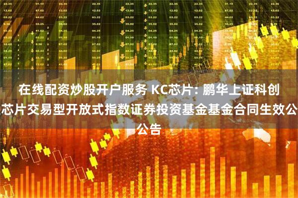 在线配资炒股开户服务 KC芯片: 鹏华上证科创板芯片交易型开放式指数证券投资基金基金合同生效公告