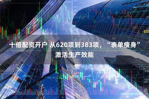 十倍配资开户 从620项到383项，“表单瘦身”激活生产效能