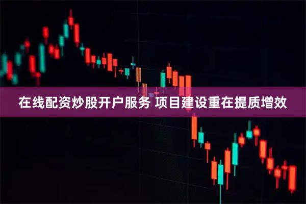 在线配资炒股开户服务 项目建设重在提质增效