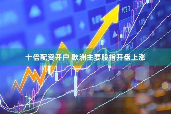 十倍配资开户 欧洲主要股指开盘上涨