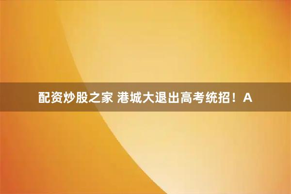 配资炒股之家 港城大退出高考统招！A