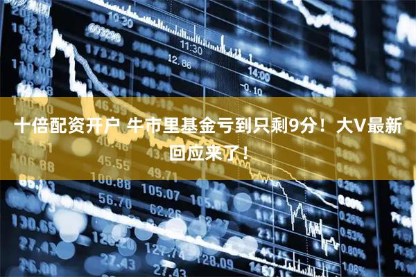 十倍配资开户 牛市里基金亏到只剩9分！大V最新回应来了！