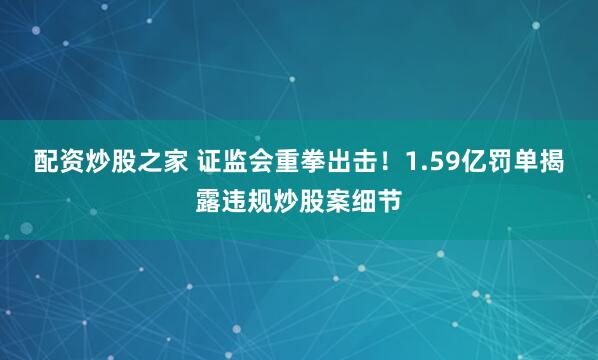 配资炒股之家 证监会重拳出击！1.59亿罚单揭露违规炒股案细节