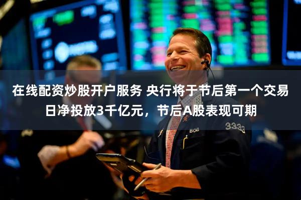 在线配资炒股开户服务 央行将于节后第一个交易日净投放3千亿元，节后A股表现可期