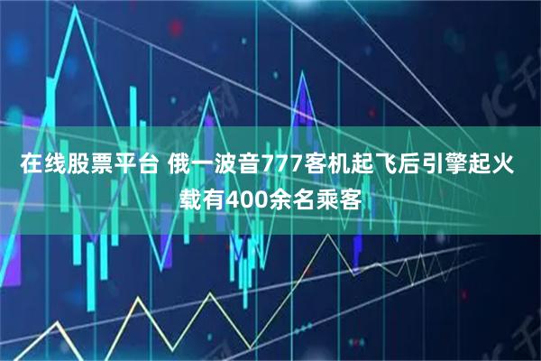 在线股票平台 俄一波音777客机起飞后引擎起火 载有400余名乘客