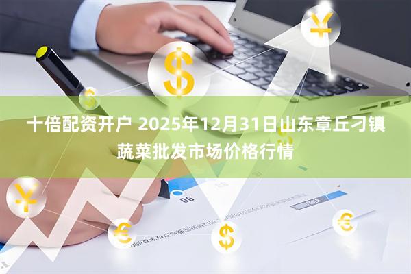 十倍配资开户 2025年12月31日山东章丘刁镇蔬菜批发市场价格行情