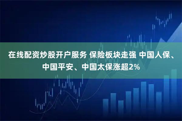 在线配资炒股开户服务 保险板块走强 中国人保、中国平安、中国太保涨超2%