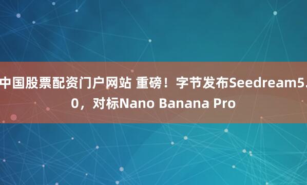 中国股票配资门户网站 重磅！字节发布Seedream5.0，对标Nano Banana Pro