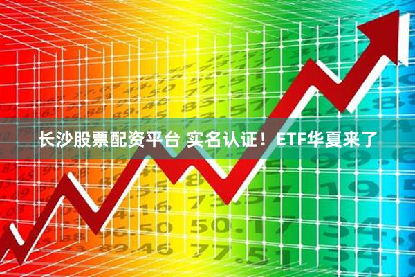 长沙股票配资平台 实名认证！ETF华夏来了