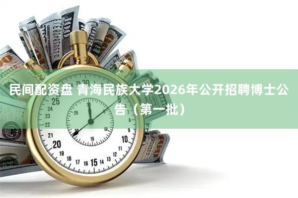 民间配资盘 青海民族大学2026年公开招聘博士公告（第一批）