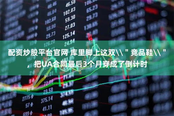配资炒股平台官网 库里脚上这双\＂竞品鞋\＂，把UA合同最后3个月穿成了倒计时