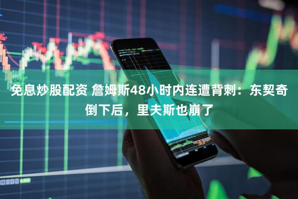 免息炒股配资 詹姆斯48小时内连遭背刺：东契奇倒下后，里夫斯也崩了