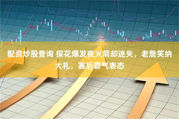 配资炒股查询 探花爆发夜火箭却迷失，老詹笑纳大礼，赛后霸气表态