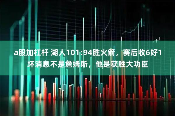 a股加杠杆 湖人101:94胜火箭，赛后收6好1坏消息不是詹姆斯，他是获胜大功臣