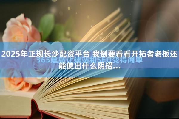 2025年正规长沙配资平台 我倒要看看开拓者老板还能使出什么阴招...