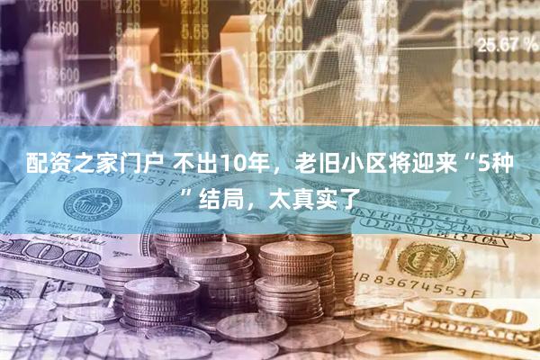 配资之家门户 不出10年，老旧小区将迎来“5种”结局，太真实了