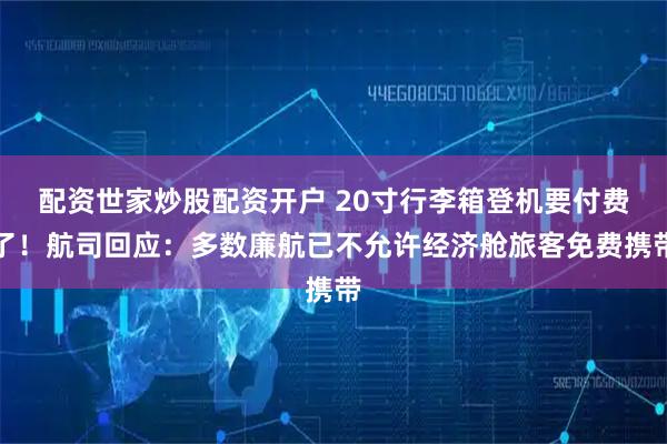 配资世家炒股配资开户 20寸行李箱登机要付费了！航司回应：多数廉航已不允许经济舱旅客免费携带