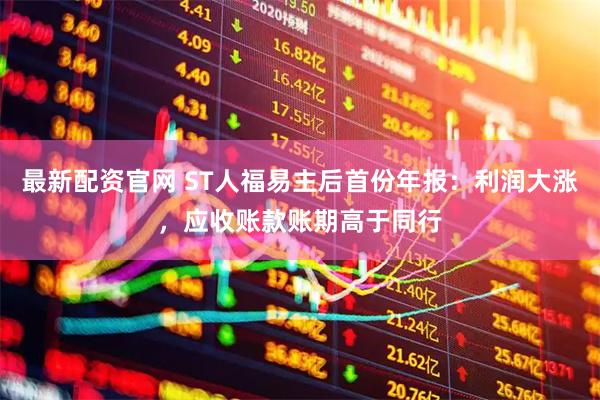 最新配资官网 ST人福易主后首份年报：利润大涨，应收账款账期高于同行